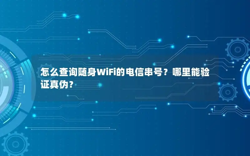 怎么查询随身WiFi的电信串号？哪里能验证真伪？