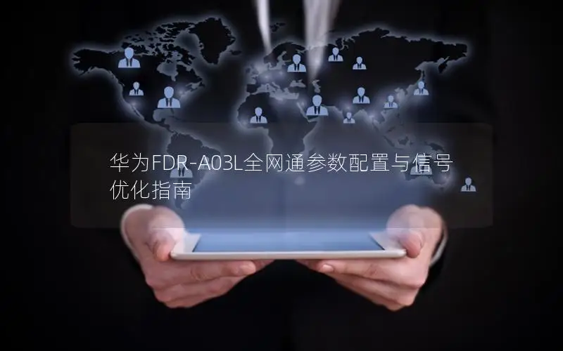 华为FDR-A03L全网通参数配置与信号优化指南