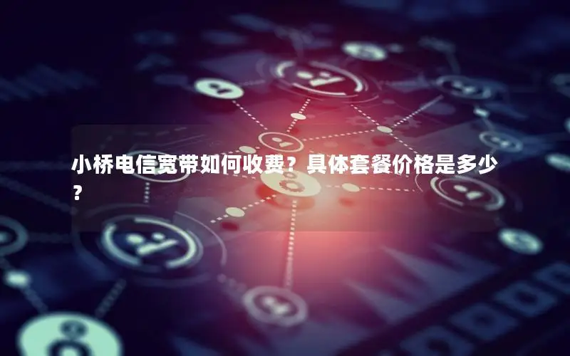小桥电信宽带如何收费？具体套餐价格是多少？
