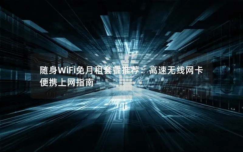随身WiFi免月租套餐推荐：高速无线网卡便携上网指南