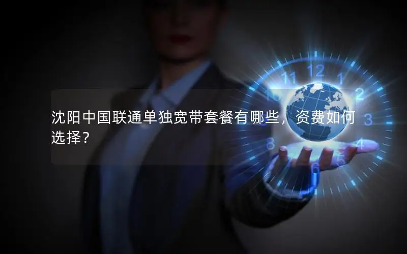 沈阳中国联通单独宽带套餐有哪些，资费如何选择？