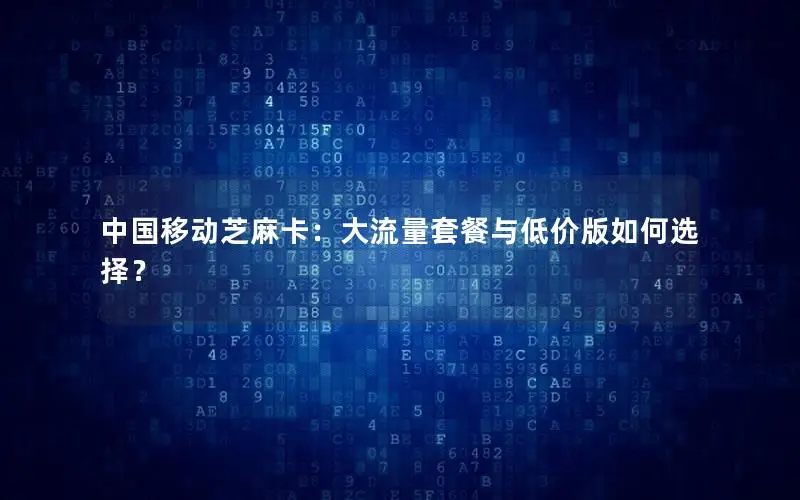 中国移动芝麻卡：大流量套餐与低价版如何选择？