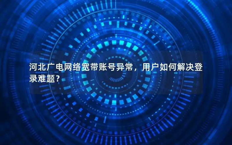 河北广电网络宽带账号异常，用户如何解决登录难题？