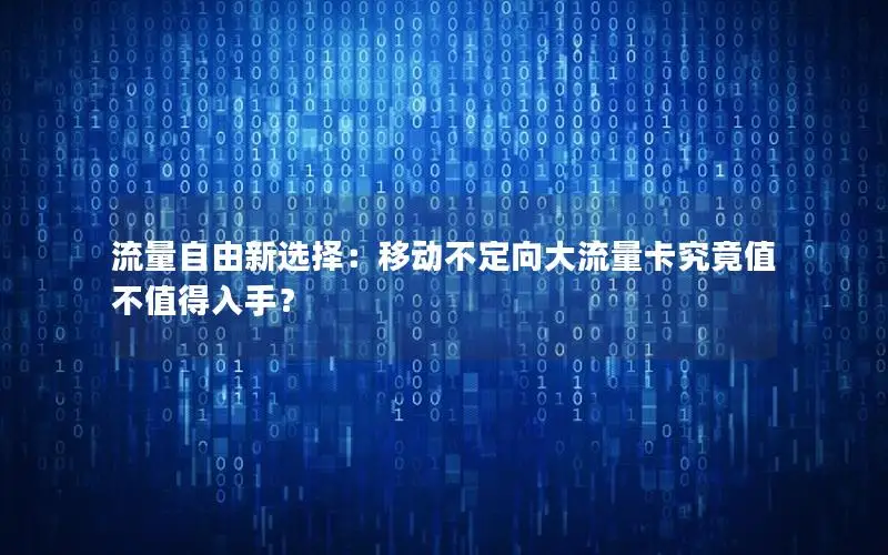流量自由新选择：移动不定向大流量卡究竟值不值得入手？