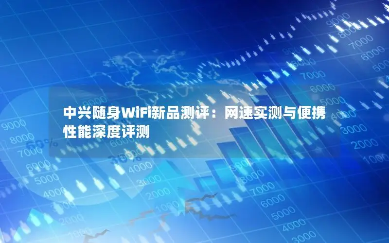 中兴随身WiFi新品测评：网速实测与便携性能深度评测
