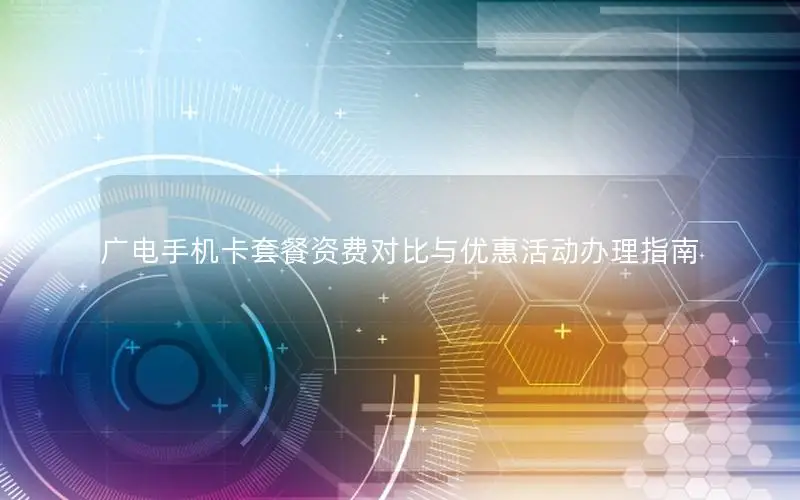 广电手机卡套餐资费对比与优惠活动办理指南