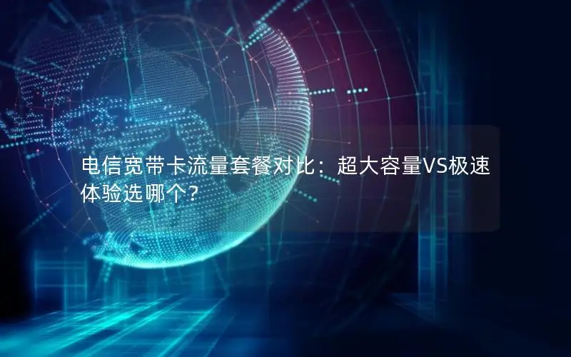 电信宽带卡流量套餐对比：超大容量VS极速体验选哪个？