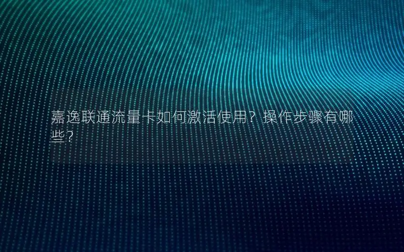 嘉逸联通流量卡如何激活使用？操作步骤有哪些？