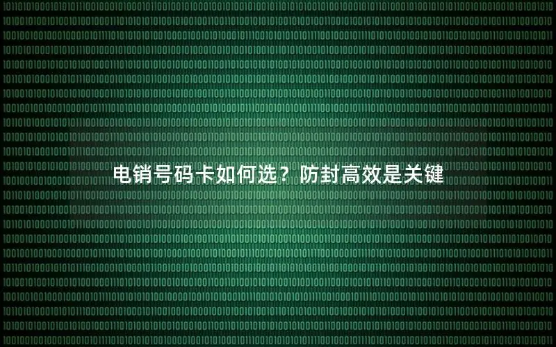 电销号码卡如何选？防封高效是关键