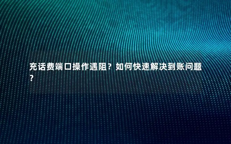 充话费端口操作遇阻？如何快速解决到账问题？