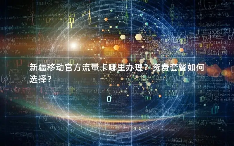 新疆移动官方流量卡哪里办理？资费套餐如何选择？