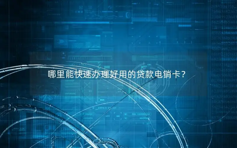 哪里能快速办理好用的贷款电销卡？