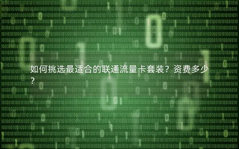 如何挑选最适合的联通流量卡套装？资费多少？