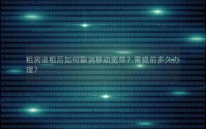 租房退租后如何取消移动宽带？需提前多久办理？