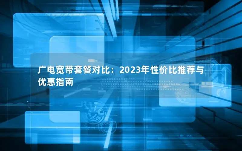 广电宽带套餐对比：2023年性价比推荐与优惠指南