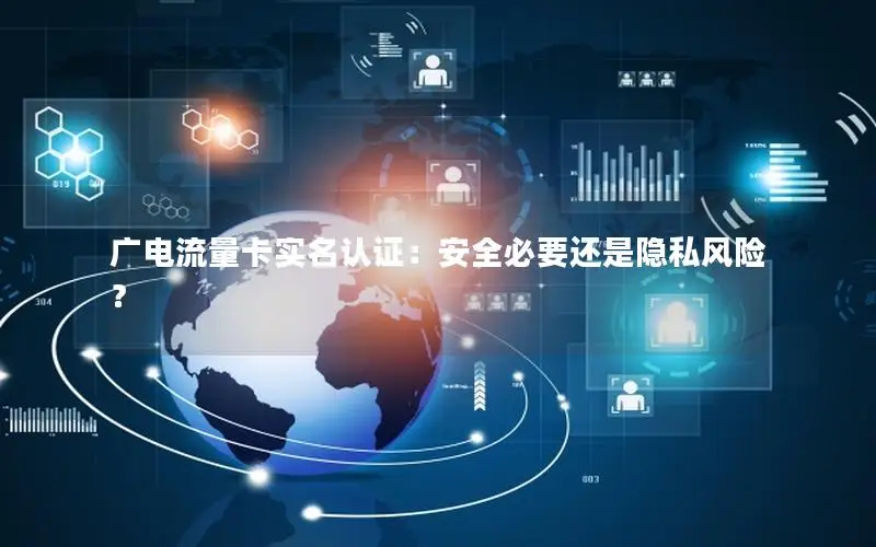 广电流量卡实名认证：安全必要还是隐私风险？