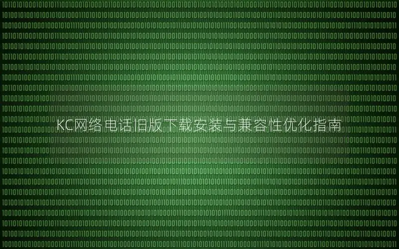 KC网络电话旧版下载安装与兼容性优化指南