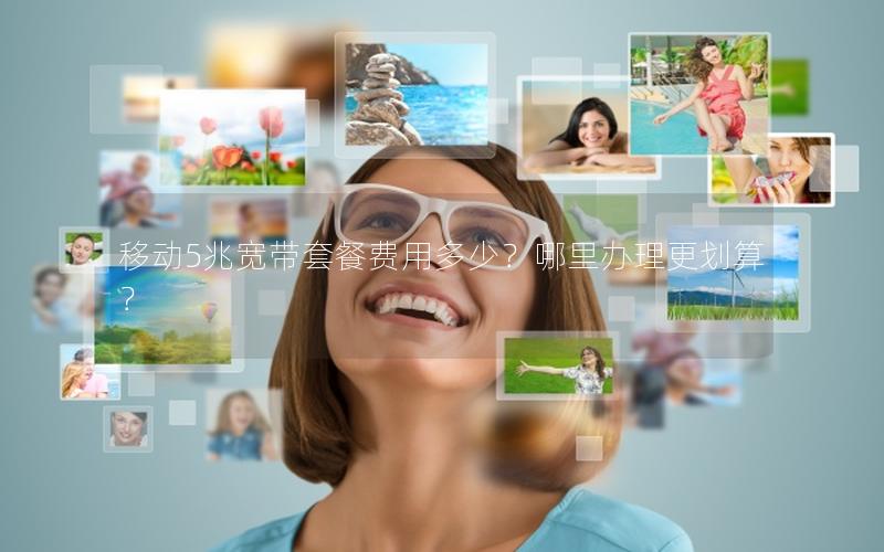 移动5兆宽带套餐费用多少？哪里办理更划算？