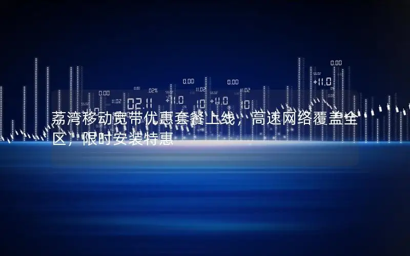荔湾移动宽带优惠套餐上线，高速网络覆盖全区，限时安装特惠