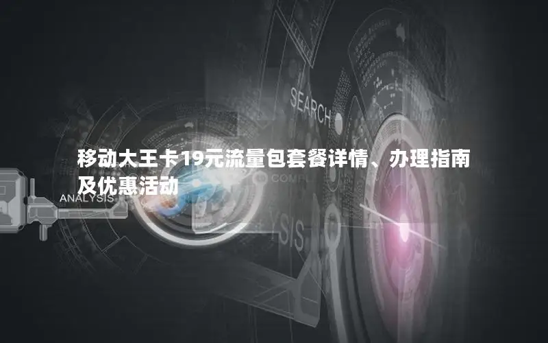 移动大王卡19元流量包套餐详情、办理指南及优惠活动