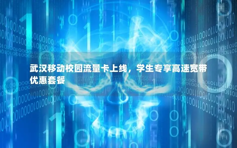 武汉移动校园流量卡上线，学生专享高速宽带优惠套餐