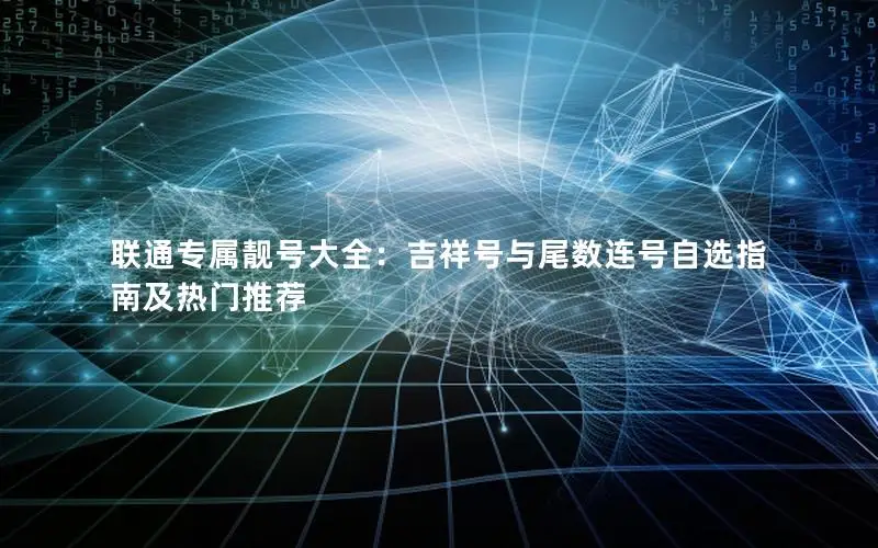 联通专属靓号大全：吉祥号与尾数连号自选指南及热门推荐
