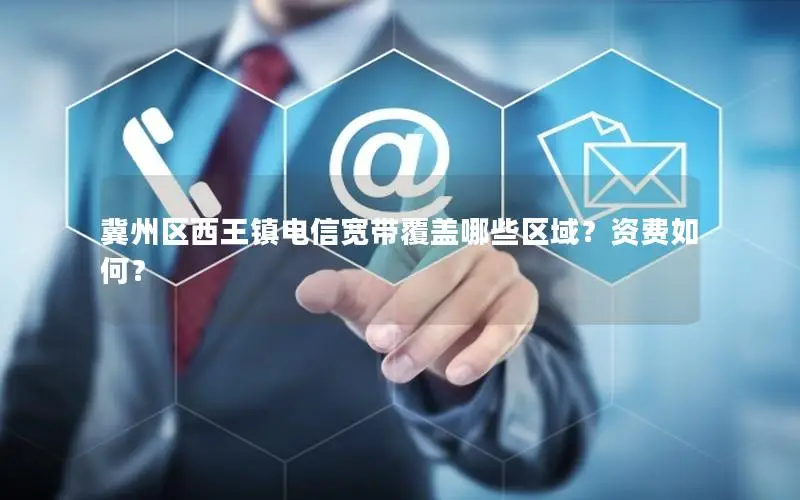 冀州区西王镇电信宽带覆盖哪些区域？资费如何？