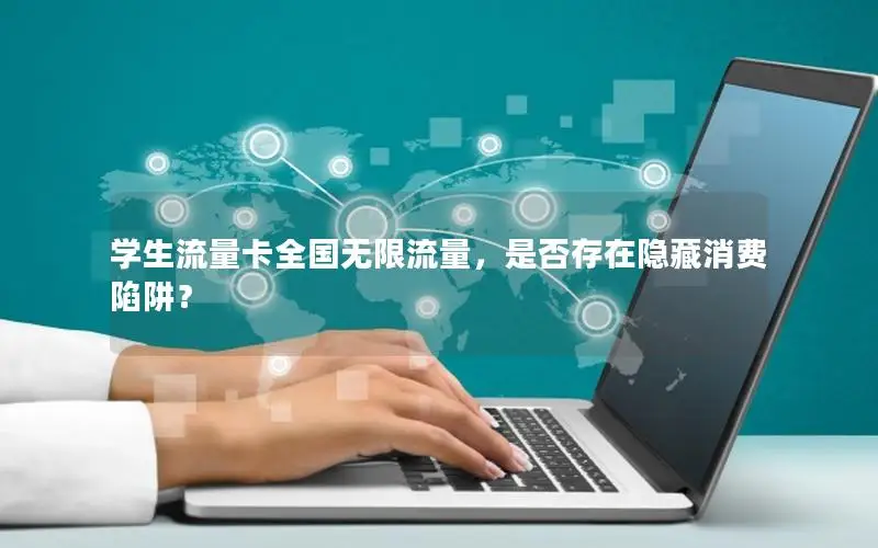 学生流量卡全国无限流量，是否存在隐藏消费陷阱？