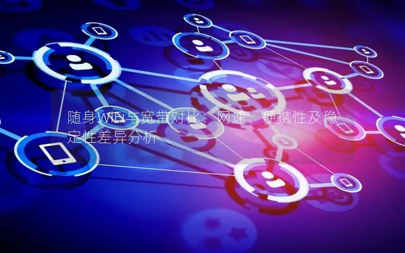 随身WiFi与宽带对比：网速、便携性及稳定性差异分析