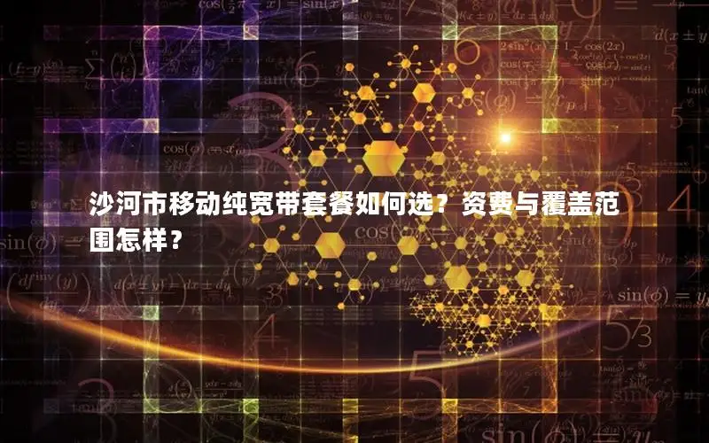 沙河市移动纯宽带套餐如何选？资费与覆盖范围怎样？