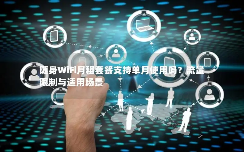 随身WiFi月租套餐支持单月使用吗？流量限制与适用场景