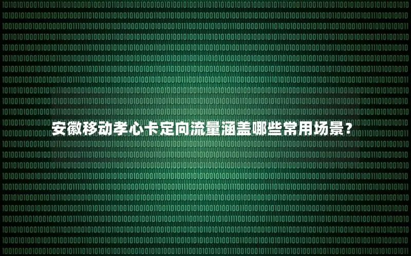 安徽移动孝心卡定向流量涵盖哪些常用场景？