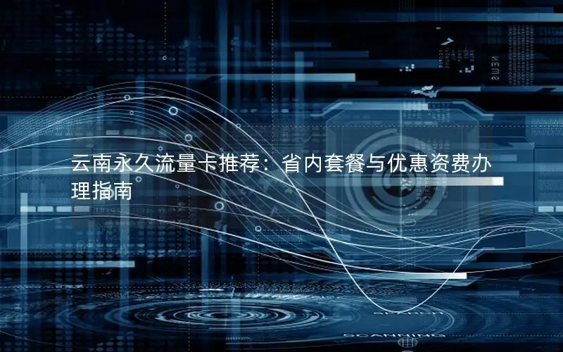 云南永久流量卡推荐：省内套餐与优惠资费办理指南
