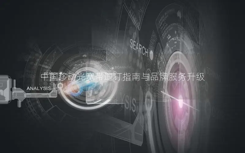 中国移动光宽带退订指南与品牌服务升级