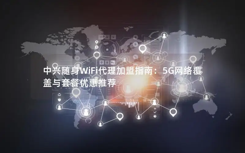 中兴随身WiFi代理加盟指南：5G网络覆盖与套餐优惠推荐