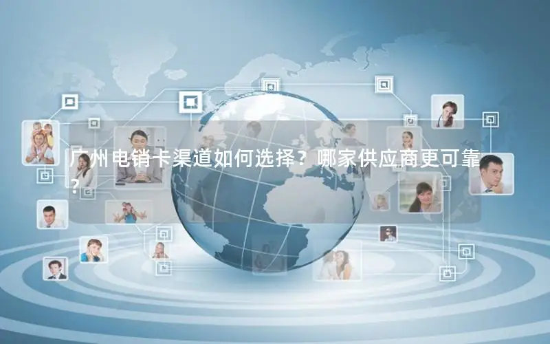 广州电销卡渠道如何选择？哪家供应商更可靠？