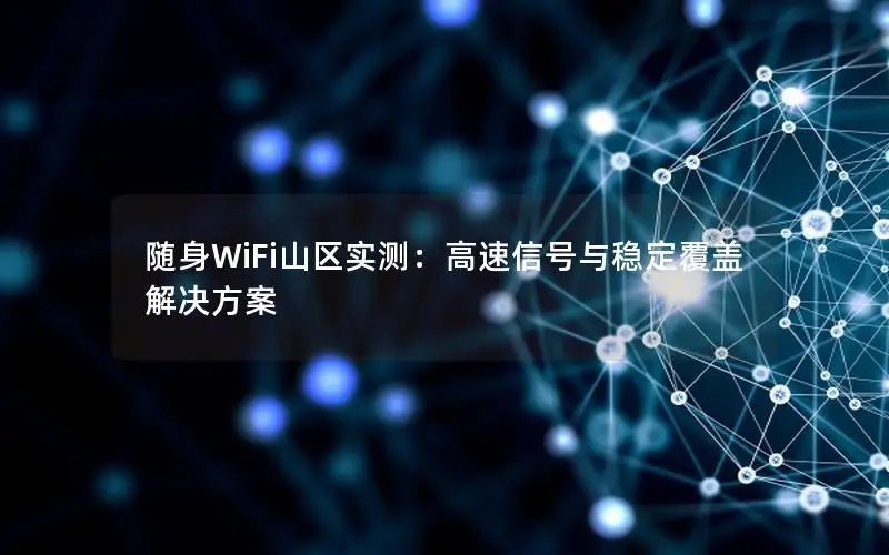 随身WiFi山区实测：高速信号与稳定覆盖解决方案
