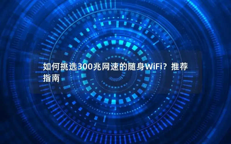 如何挑选300兆网速的随身WiFi？推荐指南