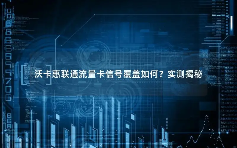 沃卡惠联通流量卡信号覆盖如何？实测揭秘