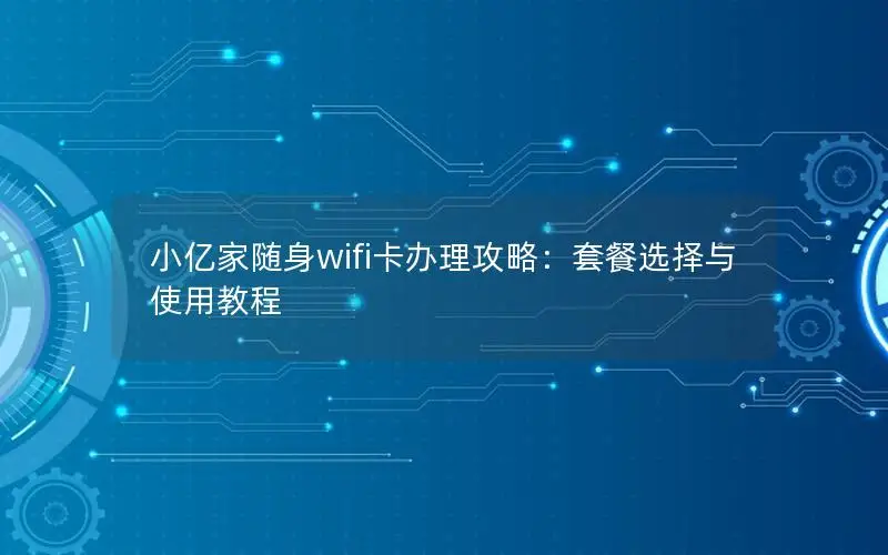 小亿家随身wifi卡办理攻略：套餐选择与使用教程