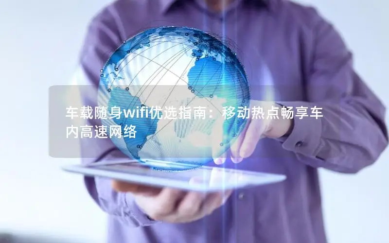 车载随身wifi优选指南：移动热点畅享车内高速网络