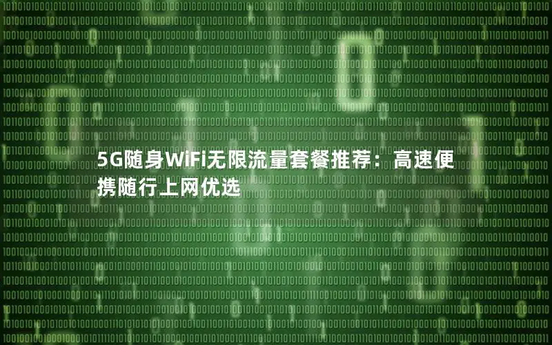 5G随身WiFi无限流量套餐推荐：高速便携随行上网优选