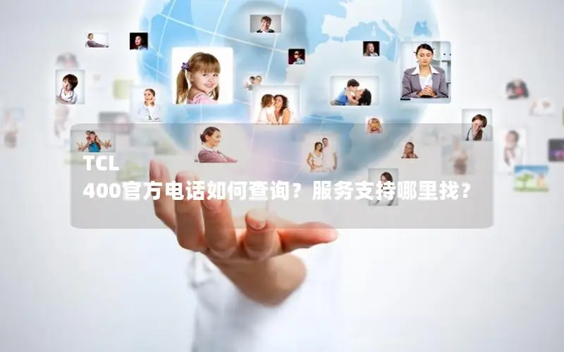 TCL 400官方电话如何查询？服务支持哪里找？