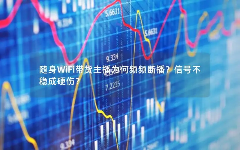 随身WiFi带货主播为何频频断播？信号不稳成硬伤？