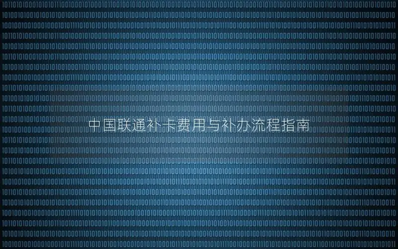 中国联通补卡费用与补办流程指南