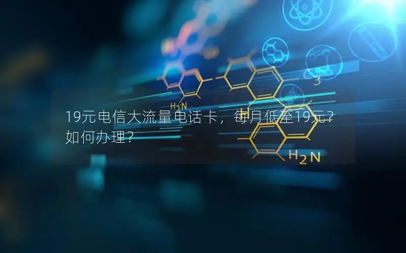 19元电信大流量电话卡，每月低至19元？如何办理？