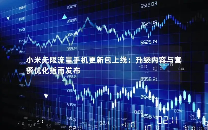 小米无限流量手机更新包上线：升级内容与套餐优化指南发布