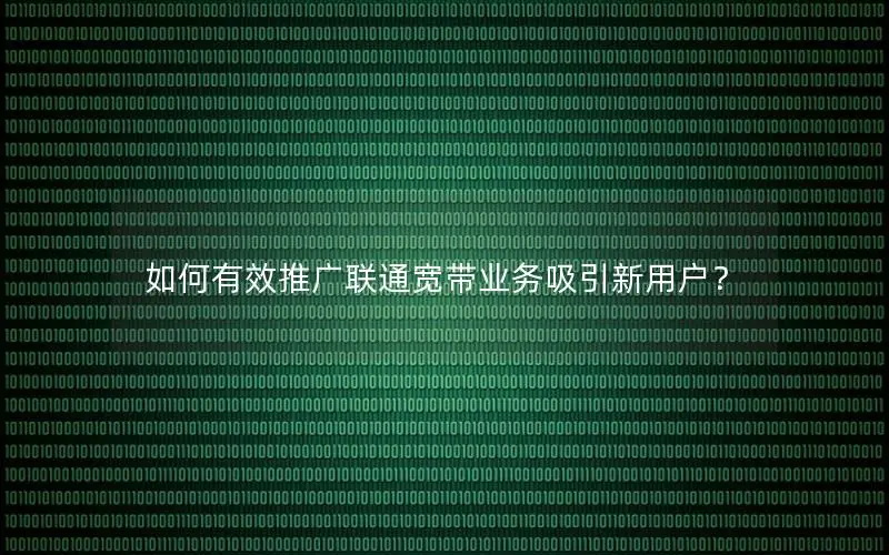 如何有效推广联通宽带业务吸引新用户？