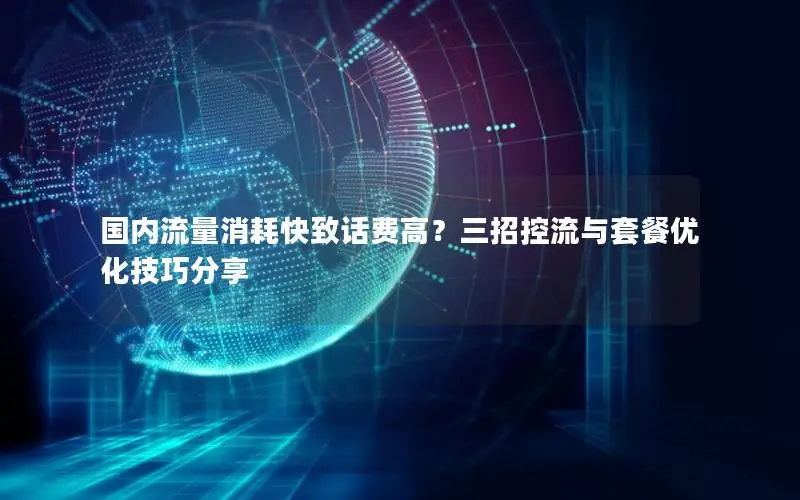 国内流量消耗快致话费高？三招控流与套餐优化技巧分享