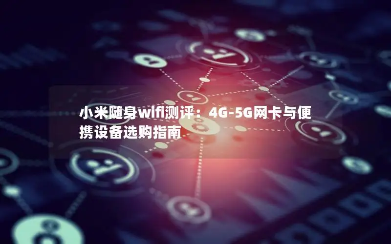 小米随身wifi测评：4G-5G网卡与便携设备选购指南